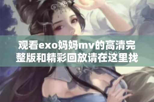 观看exo妈妈mv的高清完整版和精彩回放请在这里找到
