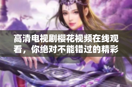 高清电视剧樱花视频在线观看，你绝对不能错过的精彩内容