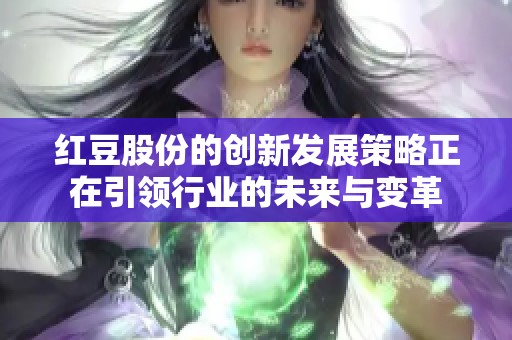 红豆股份的创新发展策略正在引领行业的未来与变革