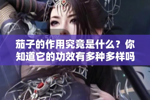 茄子的作用究竟是什么？你知道它的功效有多种多样吗