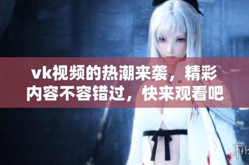 vk视频的热潮来袭，精彩内容不容错过，快来观看吧！