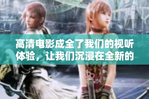 高清电影成全了我们的视听体验，让我们沉浸在全新的视觉世界中