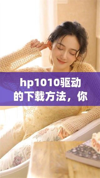 hp1010驱动的下载方法，你了解了吗？点击这里获取最新驱动！