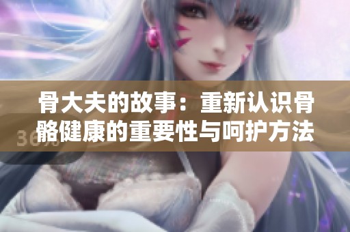 骨大夫的故事：重新认识骨骼健康的重要性与呵护方法