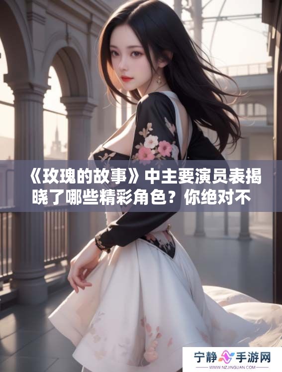 《玫瑰的故事》中主要演员表揭晓了哪些精彩角色？你绝对不想错过！