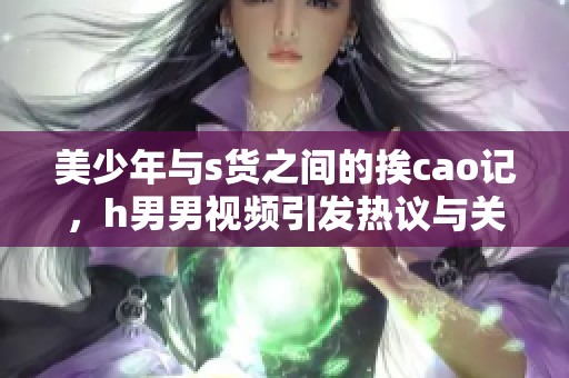 美少年与s货之间的挨cao记，h男男视频引发热议与关注