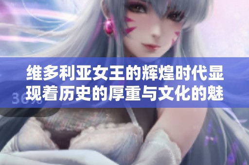 维多利亚女王的辉煌时代显现着历史的厚重与文化的魅力