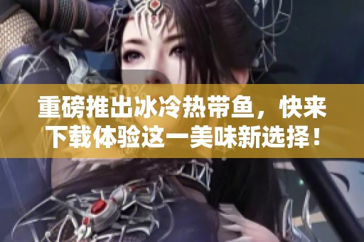 重磅推出冰冷热带鱼，快来下载体验这一美味新选择！