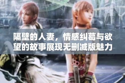 隔壁的人妻，情感纠葛与欲望的故事展现无删减版魅力