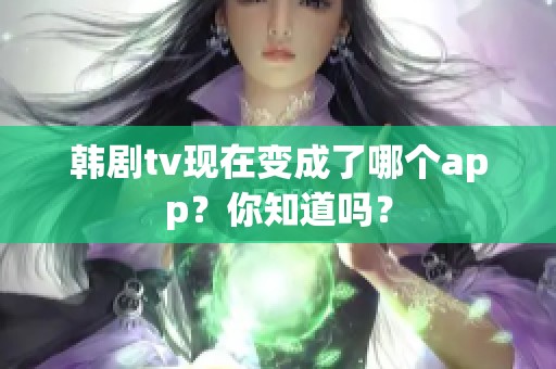 韩剧tv现在变成了哪个app？你知道吗？