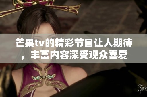 芒果tv的精彩节目让人期待，丰富内容深受观众喜爱