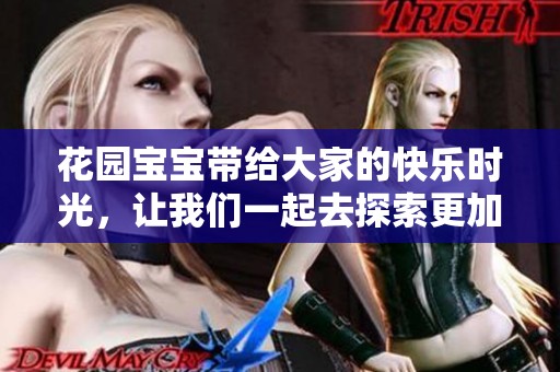 花园宝宝带给大家的快乐时光，让我们一起去探索更加美好的花园世界。
