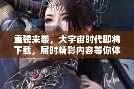 重磅来袭，大宇宙时代即将下载，届时精彩内容等你体验