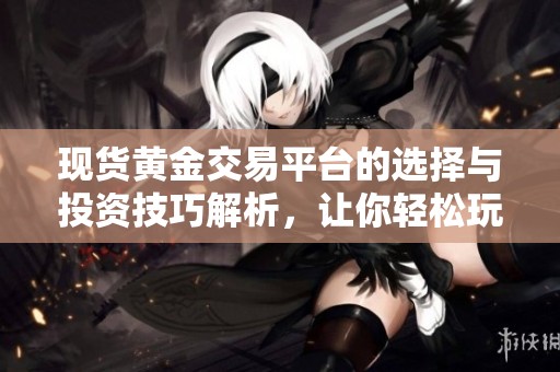 现货黄金交易平台的选择与投资技巧解析，让你轻松玩转市场
