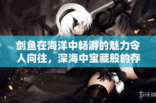 剑鱼在海洋中畅游的魅力令人向往，深海中宝藏般的存在。