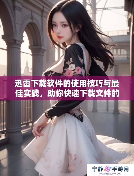 迅雷下载软件的使用技巧与最佳实践，助你快速下载文件的秘密方法