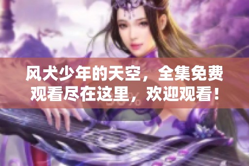 风犬少年的天空，全集免费观看尽在这里，欢迎观看！