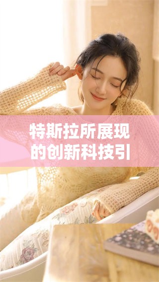 特斯拉所展现的创新科技引领未来出行，打造全新电动车时代