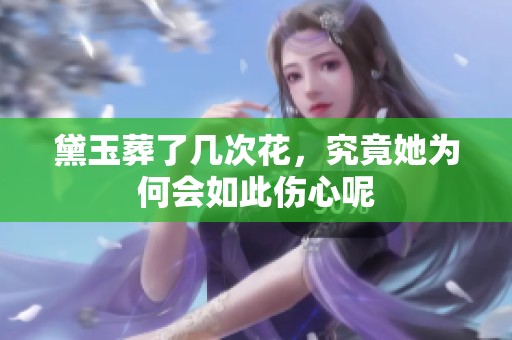 黛玉葬了几次花，究竟她为何会如此伤心呢