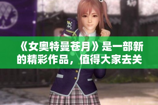《女奥特曼苍月》是一部新的精彩作品，值得大家去关注和欣赏。