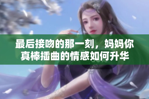 最后接吻的那一刻，妈妈你真棒插曲的情感如何升华