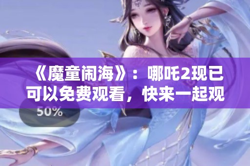 《魔童闹海》：哪吒2现已可以免费观看，快来一起观看吧！