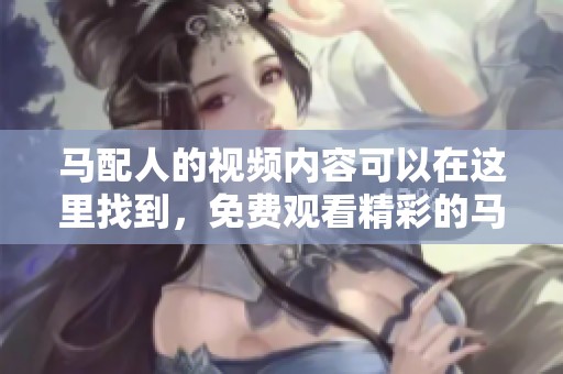 马配人的视频内容可以在这里找到，免费观看精彩的马配人视频。