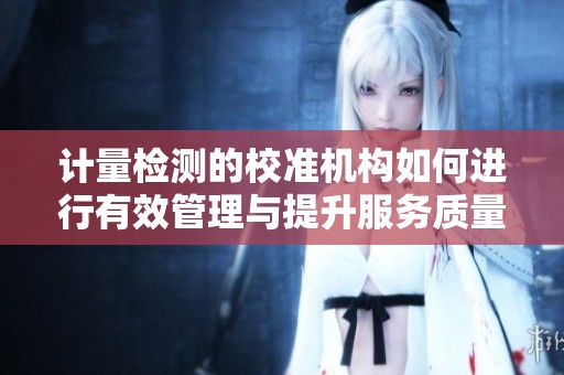 计量检测的校准机构如何进行有效管理与提升服务质量