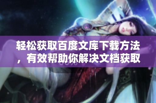 轻松获取百度文库下载方法，有效帮助你解决文档获取难题！