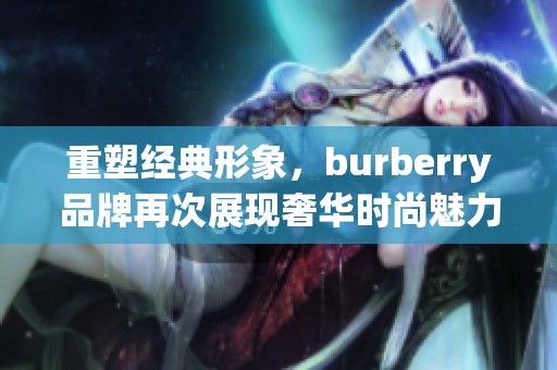 重塑经典形象，burberry品牌再次展现奢华时尚魅力