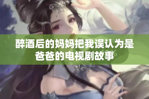 醉酒后的妈妈把我误认为是爸爸的电视剧故事