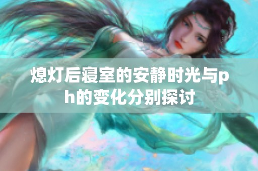 熄灯后寝室的安静时光与ph的变化分别探讨