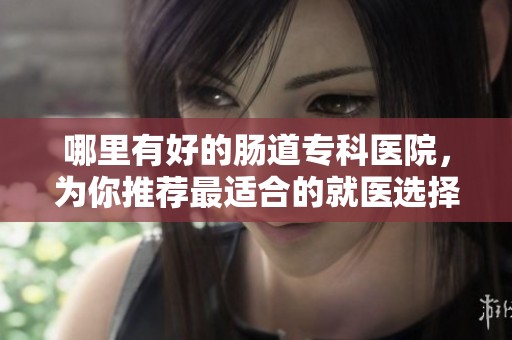 哪里有好的肠道专科医院，为你推荐最适合的就医选择
