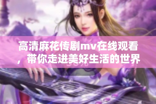 高清麻花传剧mv在线观看，带你走进美好生活的世界