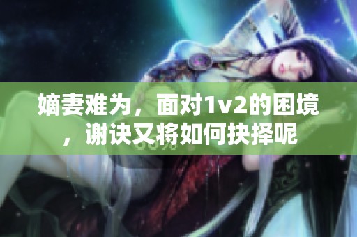 嫡妻难为，面对1v2的困境，谢诀又将如何抉择呢