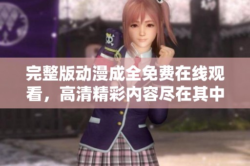 完整版动漫成全免费在线观看，高清精彩内容尽在其中等你欣赏