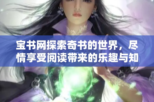 宝书网探索奇书的世界，尽情享受阅读带来的乐趣与知识