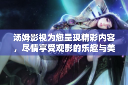 汤姆影视为您呈现精彩内容，尽情享受观影的乐趣与美好时光！
