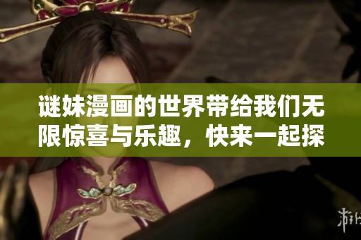 谜妹漫画的世界带给我们无限惊喜与乐趣，快来一起探索这精彩的故事吧