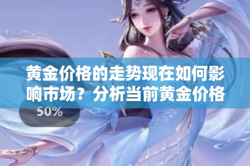 黄金价格的走势现在如何影响市场？分析当前黄金价格走势情况。