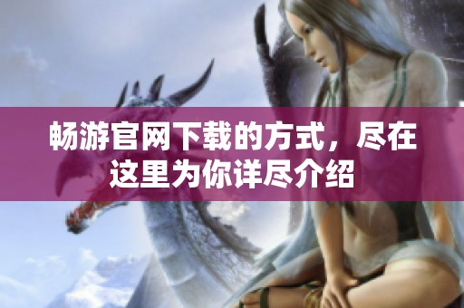 畅游官网下载的方式，尽在这里为你详尽介绍