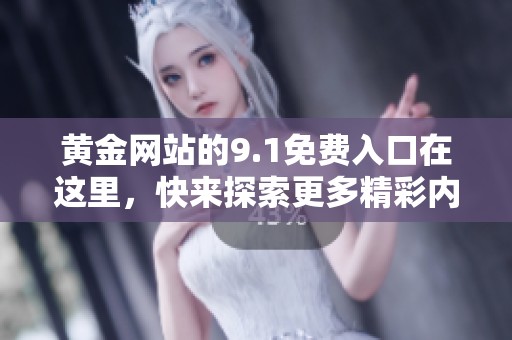 黄金网站的9.1免费入口在这里，快来探索更多精彩内容吧！