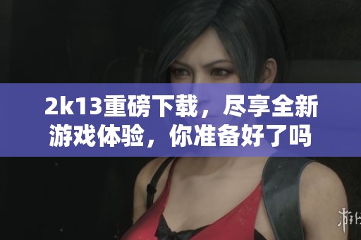 2k13重磅下载，尽享全新游戏体验，你准备好了吗