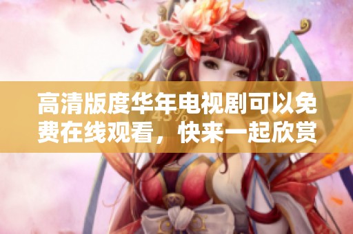 高清版度华年电视剧可以免费在线观看，快来一起欣赏吧！