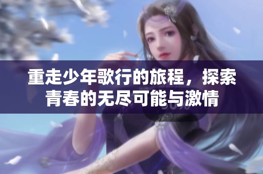 重走少年歌行的旅程，探索青春的无尽可能与激情