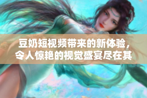 豆奶短视频带来的新体验，令人惊艳的视觉盛宴尽在其中