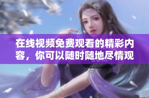 在线视频免费观看的精彩内容，你可以随时随地尽情观看！
