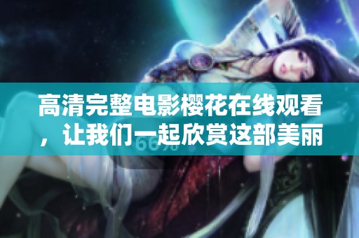 高清完整电影樱花在线观看，让我们一起欣赏这部美丽的作品吧！