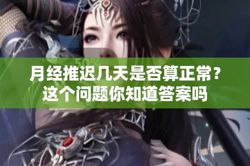 月经推迟几天是否算正常？这个问题你知道答案吗