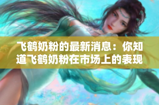 飞鹤奶粉的最新消息：你知道飞鹤奶粉在市场上的表现如何吗